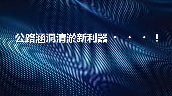 公路涵洞清淤新利器！解放人力，提升效率，讓涵洞暢通無阻！